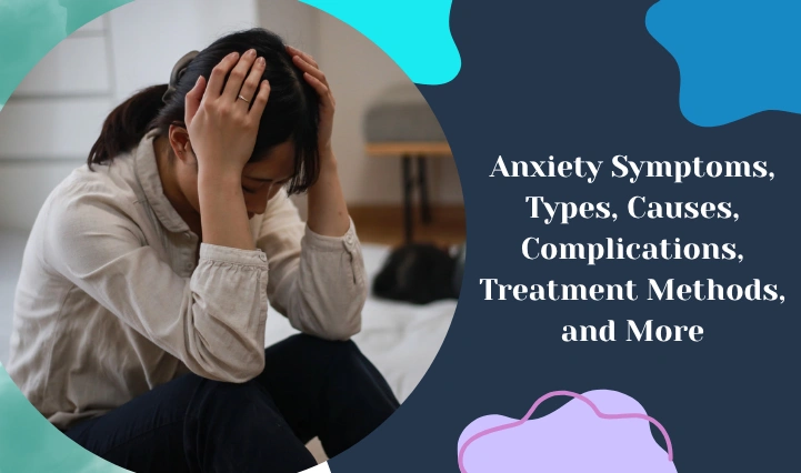 Anxiety Symptoms, Types, Causes, Complications, Treatment Methods, and More